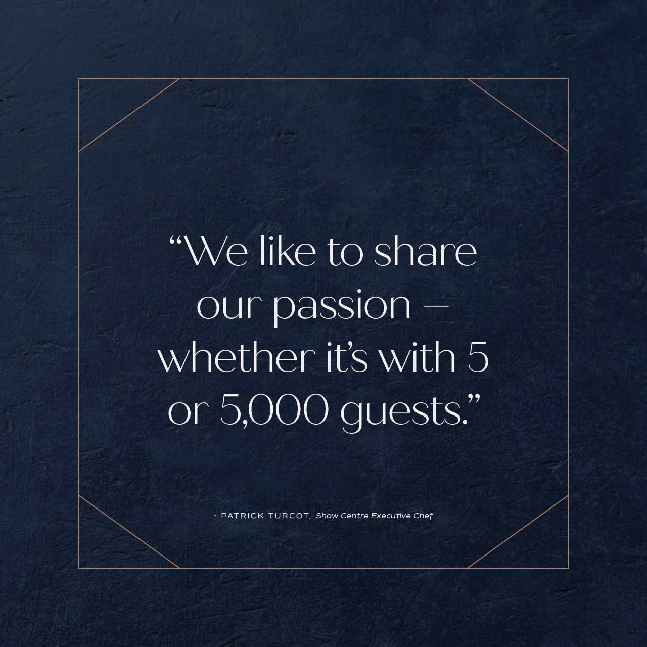 We like to share our passion – whether it's with 5 of 5,000 guests.
